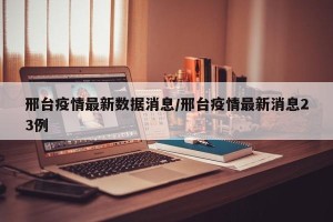 邢台疫情最新数据消息/邢台疫情最新消息23例