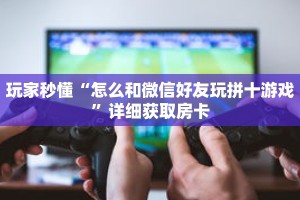 玩家秒懂“怎么和微信好友玩拼十游戏”详细获取房卡