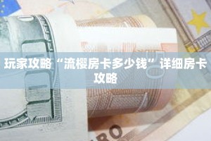 玩家攻略“流樱房卡多少钱”详细房卡攻略