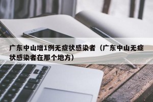 广东中山增1例无症状感染者（广东中山无症状感染者在那个地方）