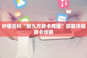 秒懂百科“新九方房卡充值”获取详细房卡攻略