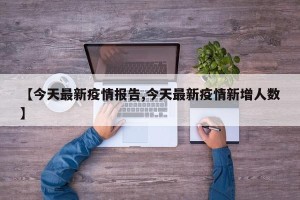 【今天最新疫情报告,今天最新疫情新增人数】