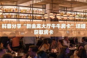 科普分享“新金龙大厅牛牛房卡”详细获取房卡