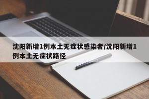 沈阳新增1例本土无症状感染者/沈阳新增1例本土无症状路径