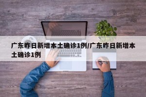广东昨日新增本土确诊1例/广东昨日新增本土确诊1例