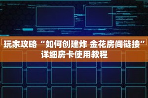 玩家攻略“如何创建炸 金花房间链接”详细房卡使用教程