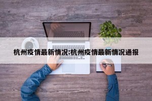 杭州疫情最新情况:杭州疫情最新情况通报