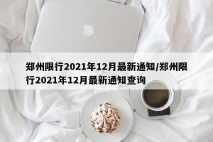 郑州限行2021年12月最新通知/郑州限行2021年12月最新通知查询