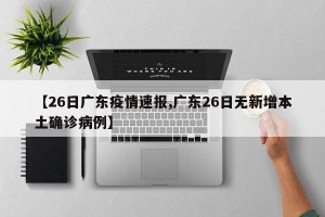 【26日广东疫情速报,广东26日无新增本土确诊病例】
