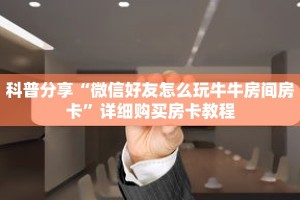 科普分享“微信好友怎么玩牛牛房间房卡”详细购买房卡教程