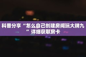 科普分享“怎么自己创建房间玩大牌九”详细获取房卡