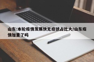 山东:本轮疫情发展快无症状占比大/山东疫情加重了吗