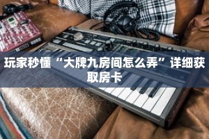 玩家秒懂“大牌九房间怎么弄”详细获取房卡