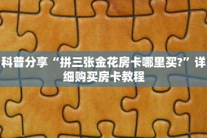 科普分享“拼三张金花房卡哪里买?”详细购买房卡教程