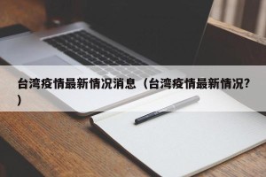 台湾疫情最新情况消息（台湾疫情最新情况?）