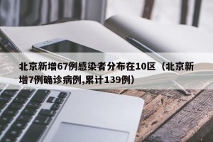北京新增67例感染者分布在10区（北京新增7例确诊病例,累计139例）