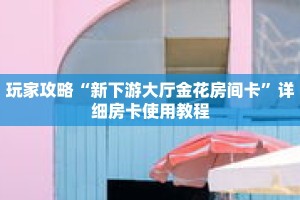 玩家攻略“新下游大厅金花房间卡”详细房卡使用教程