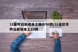 31省昨日新增本土确诊56例/31省区市昨日新增本土23例