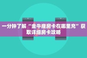 一分钟了解“金牛座房卡在哪里充”获取详细房卡攻略