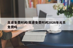 高速免费时间/高速免费时间2026年元旦免费吗