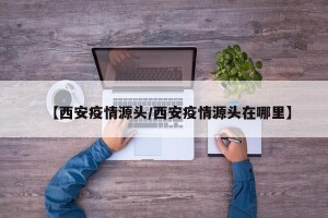 【西安疫情源头/西安疫情源头在哪里】
