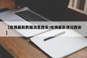 【疫情最新数据消息西安/疫情最新情况西安】