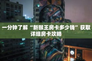 一分钟了解“新猴王房卡多少钱”获取详细房卡攻略