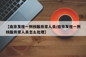 【南京发现一例核酸异常人员/南京发现一例核酸异常人员怎么处理】