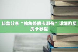 科普分享“独角兽房卡哪有”详细购买房卡教程