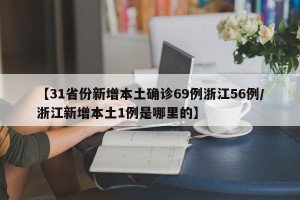 【31省份新增本土确诊69例浙江56例/浙江新增本土1例是哪里的】