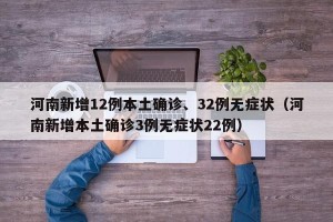 河南新增12例本土确诊、32例无症状（河南新增本土确诊3例无症状22例）