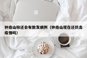 钟南山称还会有散发病例（钟南山现在还抗击疫情吗）