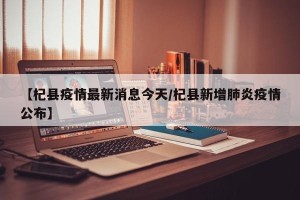 【杞县疫情最新消息今天/杞县新增肺炎疫情公布】