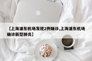 【上海浦东机场发现2例确诊,上海浦东机场确诊新型肺炎】