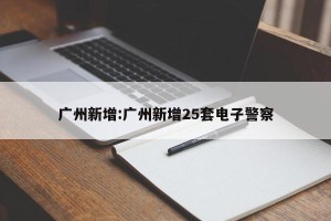 广州新增:广州新增25套电子警察