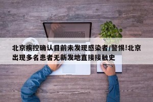 北京疾控确认目前未发现感染者/警惕!北京出现多名患者无新发地直接接触史