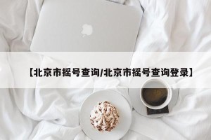 【北京市摇号查询/北京市摇号查询登录】