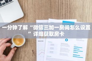 一分钟了解“微信三加一房间怎么设置”详细获取房卡