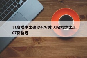 31省增本土确诊476例:31省增本土107例轨迹
