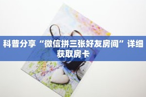 科普分享“微信拼三张好友房间”详细获取房卡