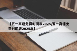 【五一高速免费时间表2025,五一高速免费时间表2025年】