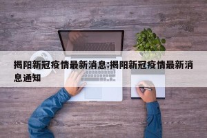 揭阳新冠疫情最新消息:揭阳新冠疫情最新消息通知