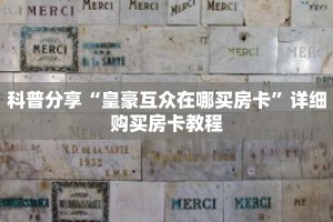 科普分享“皇豪互众在哪买房卡”详细购买房卡教程