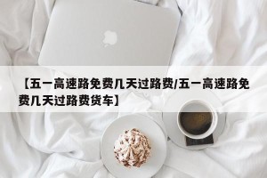 【五一高速路免费几天过路费/五一高速路免费几天过路费货车】