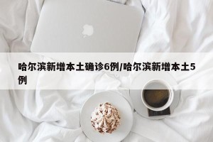 哈尔滨新增本土确诊6例/哈尔滨新增本土5例