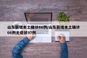 山东新增本土确诊66例/山东新增本土确诊66例无症状97例