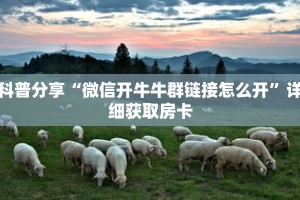 科普分享“微信开牛牛群链接怎么开”详细获取房卡