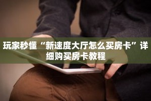 玩家秒懂“新速度大厅怎么买房卡”详细购买房卡教程