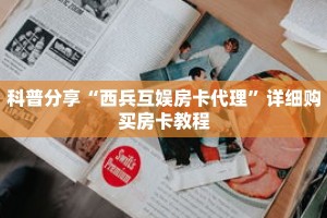 科普分享“西兵互娱房卡代理”详细购买房卡教程