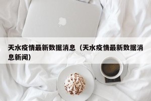 天水疫情最新数据消息（天水疫情最新数据消息新闻）